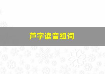 芦字读音组词