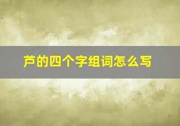 芦的四个字组词怎么写