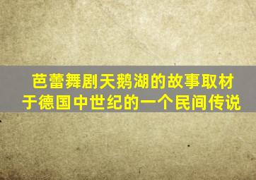 芭蕾舞剧天鹅湖的故事取材于德国中世纪的一个民间传说