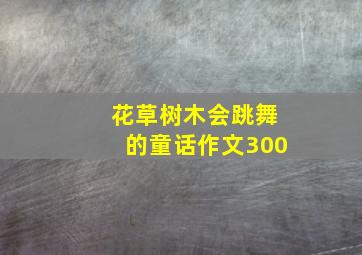 花草树木会跳舞的童话作文300