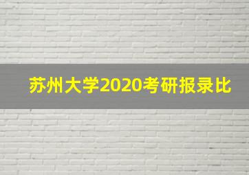 苏州大学2020考研报录比