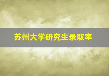 苏州大学研究生录取率