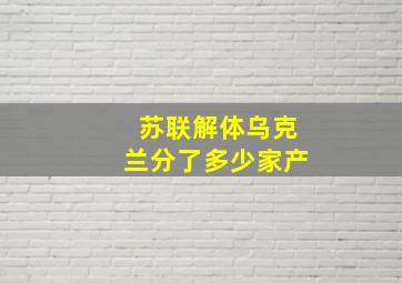 苏联解体乌克兰分了多少家产