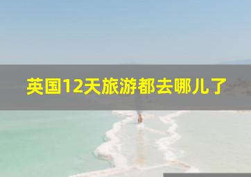 英国12天旅游都去哪儿了