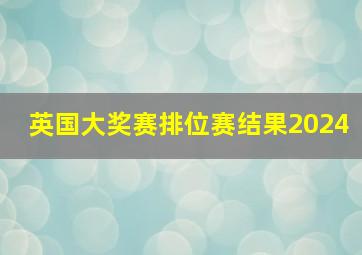 英国大奖赛排位赛结果2024