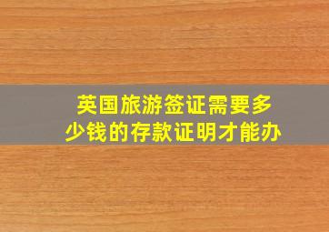 英国旅游签证需要多少钱的存款证明才能办