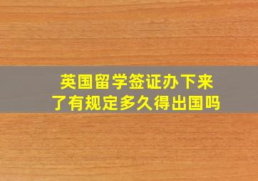 英国留学签证办下来了有规定多久得出国吗