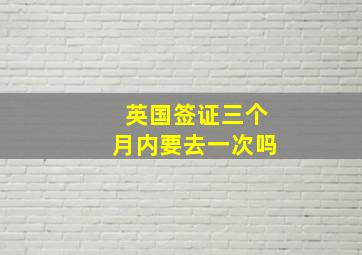 英国签证三个月内要去一次吗