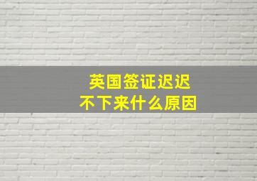 英国签证迟迟不下来什么原因