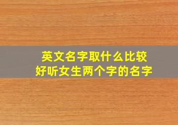 英文名字取什么比较好听女生两个字的名字