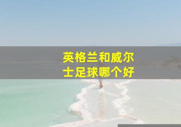 英格兰和威尔士足球哪个好