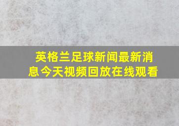 英格兰足球新闻最新消息今天视频回放在线观看