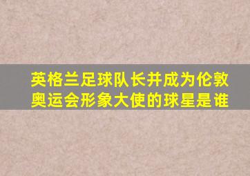 英格兰足球队长并成为伦敦奥运会形象大使的球星是谁