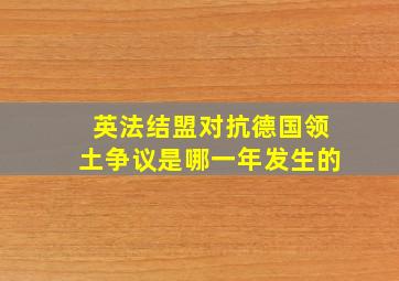 英法结盟对抗德国领土争议是哪一年发生的