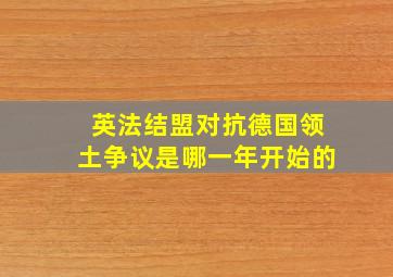 英法结盟对抗德国领土争议是哪一年开始的