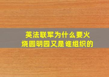 英法联军为什么要火烧圆明园又是谁组织的