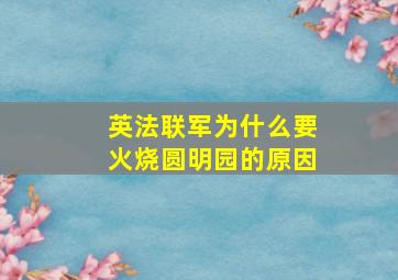 英法联军为什么要火烧圆明园的原因