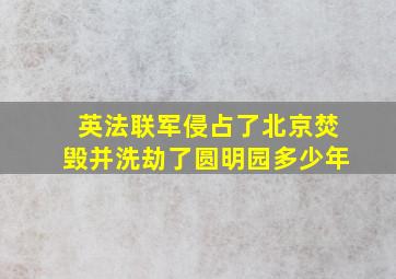 英法联军侵占了北京焚毁并洗劫了圆明园多少年