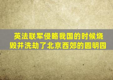 英法联军侵略我国的时候烧毁并洗劫了北京西郊的圆明园