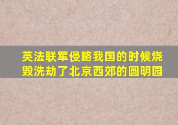 英法联军侵略我国的时候烧毁洗劫了北京西郊的圆明园