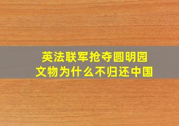 英法联军抢夺圆明园文物为什么不归还中国