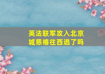 英法联军攻入北京城慈禧往西逃了吗