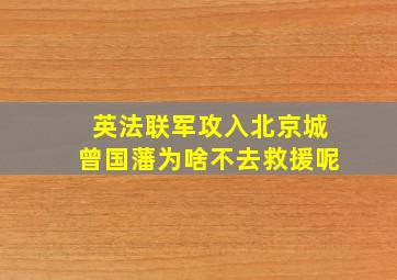 英法联军攻入北京城曾国藩为啥不去救援呢