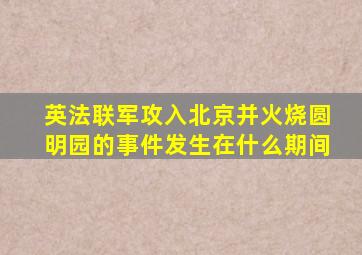 英法联军攻入北京并火烧圆明园的事件发生在什么期间