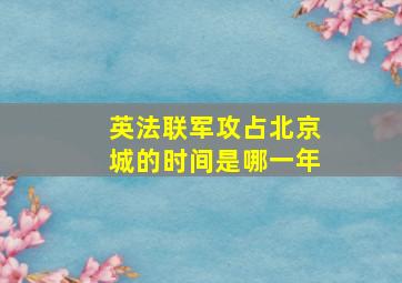 英法联军攻占北京城的时间是哪一年