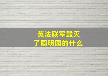 英法联军毁灭了圆明园的什么