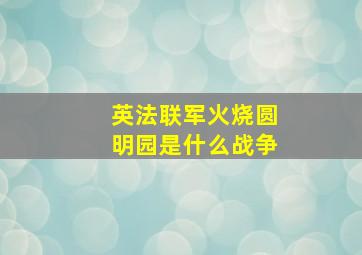 英法联军火烧圆明园是什么战争