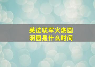 英法联军火烧圆明园是什么时间