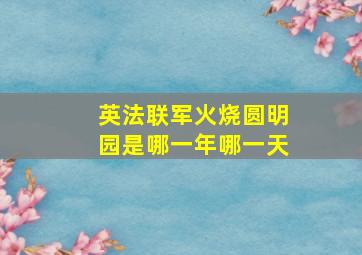 英法联军火烧圆明园是哪一年哪一天