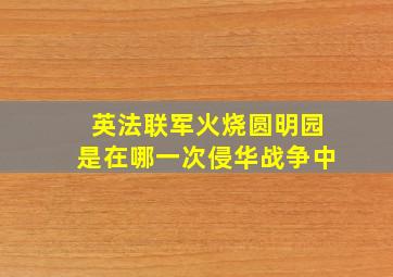 英法联军火烧圆明园是在哪一次侵华战争中