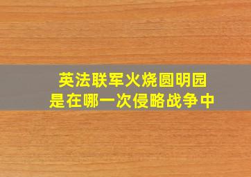 英法联军火烧圆明园是在哪一次侵略战争中