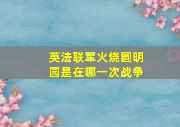 英法联军火烧圆明园是在哪一次战争