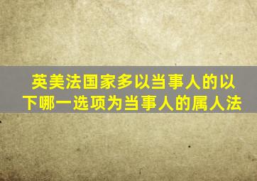 英美法国家多以当事人的以下哪一选项为当事人的属人法