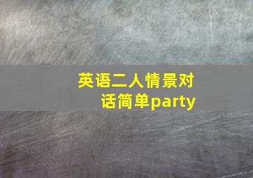 英语二人情景对话简单party