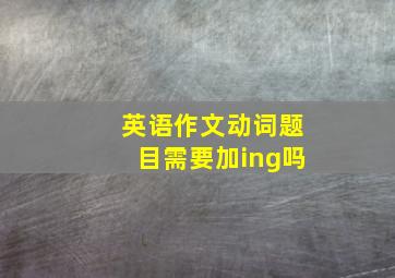 英语作文动词题目需要加ing吗