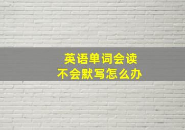 英语单词会读不会默写怎么办