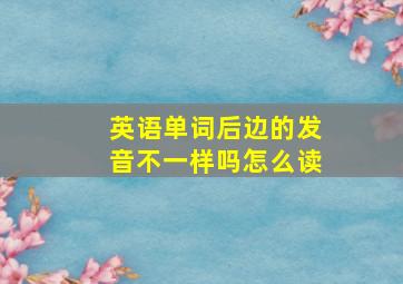 英语单词后边的发音不一样吗怎么读