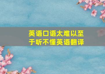 英语口语太难以至于听不懂英语翻译