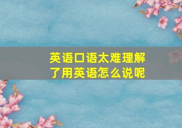 英语口语太难理解了用英语怎么说呢