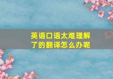 英语口语太难理解了的翻译怎么办呢