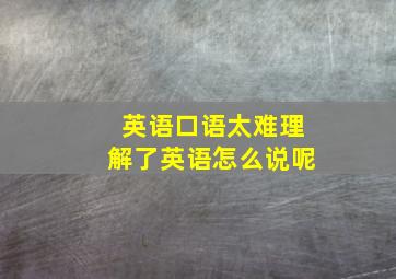 英语口语太难理解了英语怎么说呢