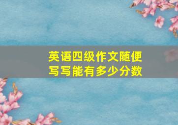 英语四级作文随便写写能有多少分数