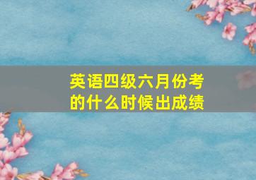 英语四级六月份考的什么时候出成绩