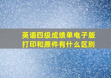 英语四级成绩单电子版打印和原件有什么区别