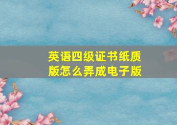 英语四级证书纸质版怎么弄成电子版