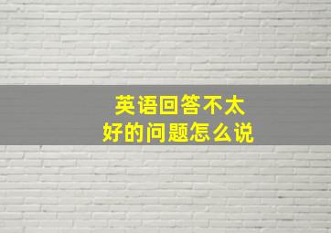 英语回答不太好的问题怎么说